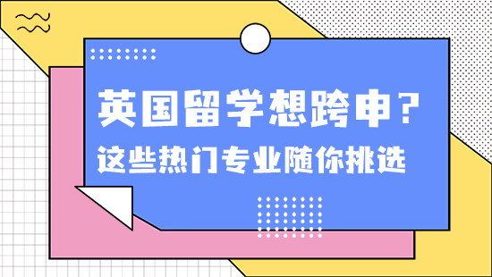 【申請干貨】英國留學想跨申？沒問題！這些熱門專業隨你挑選