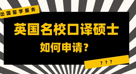 【申請干貨】咨詢出國留學服務：英國名校口譯碩士申請有哪些注重？