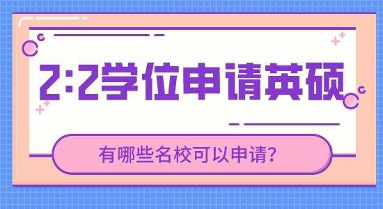 【申請干貨】英國研究生留學靠譜中介：現在2.2的學位能申請到哪些英國高校的研究生？