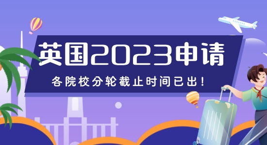 【留學咨訊】重磅來襲！2023年英國申請各院校分輪截止時間已出！
