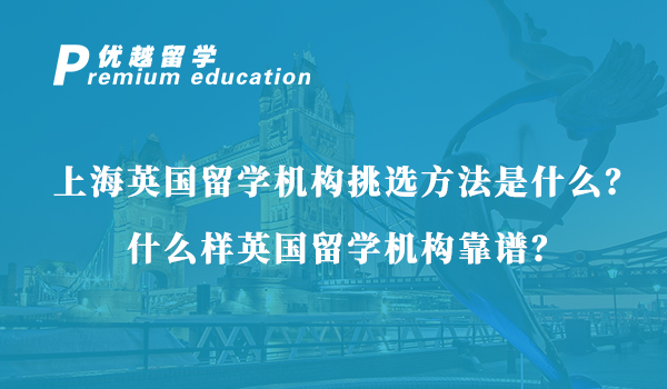 【英國留學】上海英國留學機構挑選方法是什么？什么樣英國留學機構靠譜？