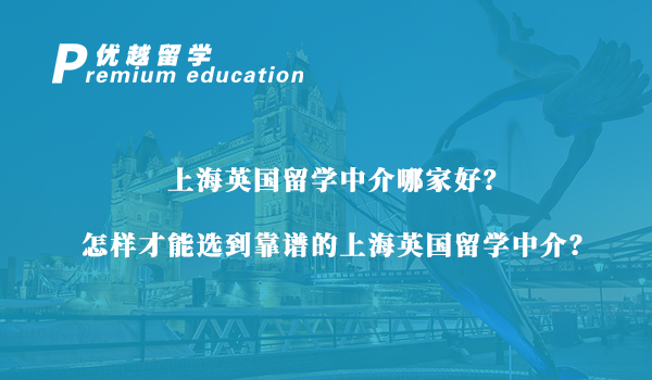 【留學中介】上海英國留學中介怎么選？資深留學機構手把手教會你怎么挑