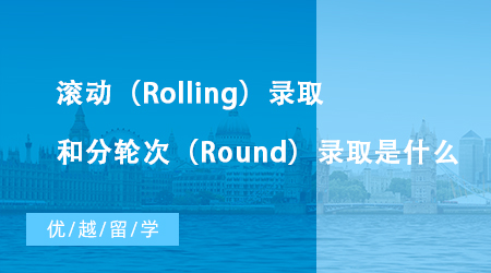 【英國留學】英國大學碩士申請中滾動（Rolling）錄取和分輪次（Round）錄取是什么？