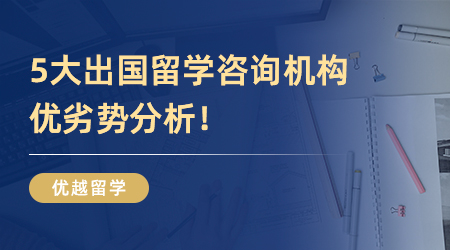 【本科留學】英國本科留學怎么找中介？5大出國留學咨詢機構優劣勢分析！