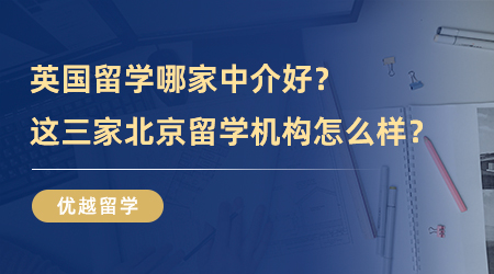 【留學中介】去英國留學哪家中介好？這三家北京留學機構怎么樣？