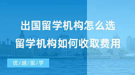 【出國留學中介機構】出國留學機構怎么選？留學機構又是如何收取費用的？