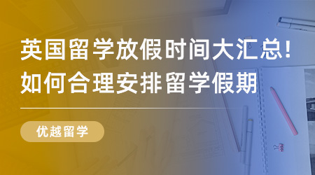 【英國留學】英國留學放假時間大匯總！如何合理安排自己英國留學假期？